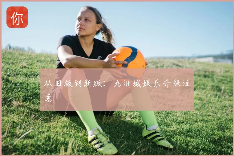 从旧版到新版：九洲城娱乐升级注意