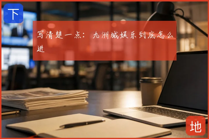 写清楚一点：九洲城娱乐到底怎么进